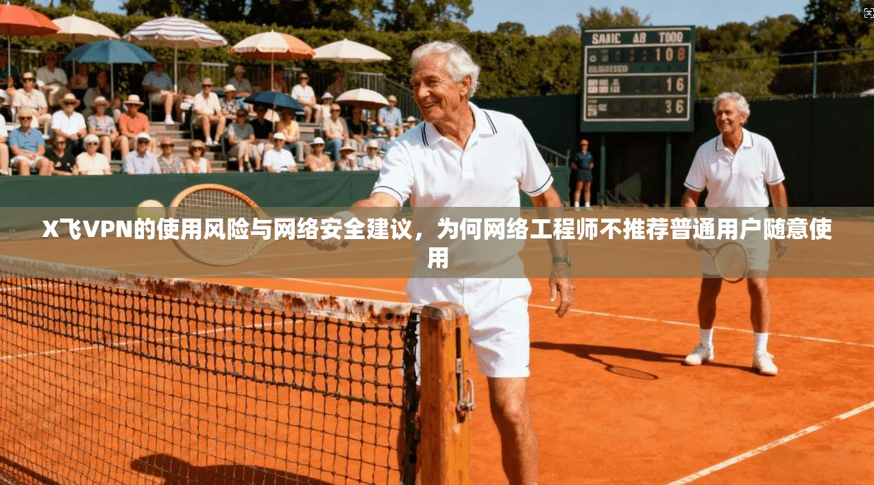 X飞VPN的使用风险与网络安全建议,为何网络工程师不推荐普通用户随意使用 X飞VPN的使用风险与网络安全建议,为何网络工程师不推荐普通用户随意使用
