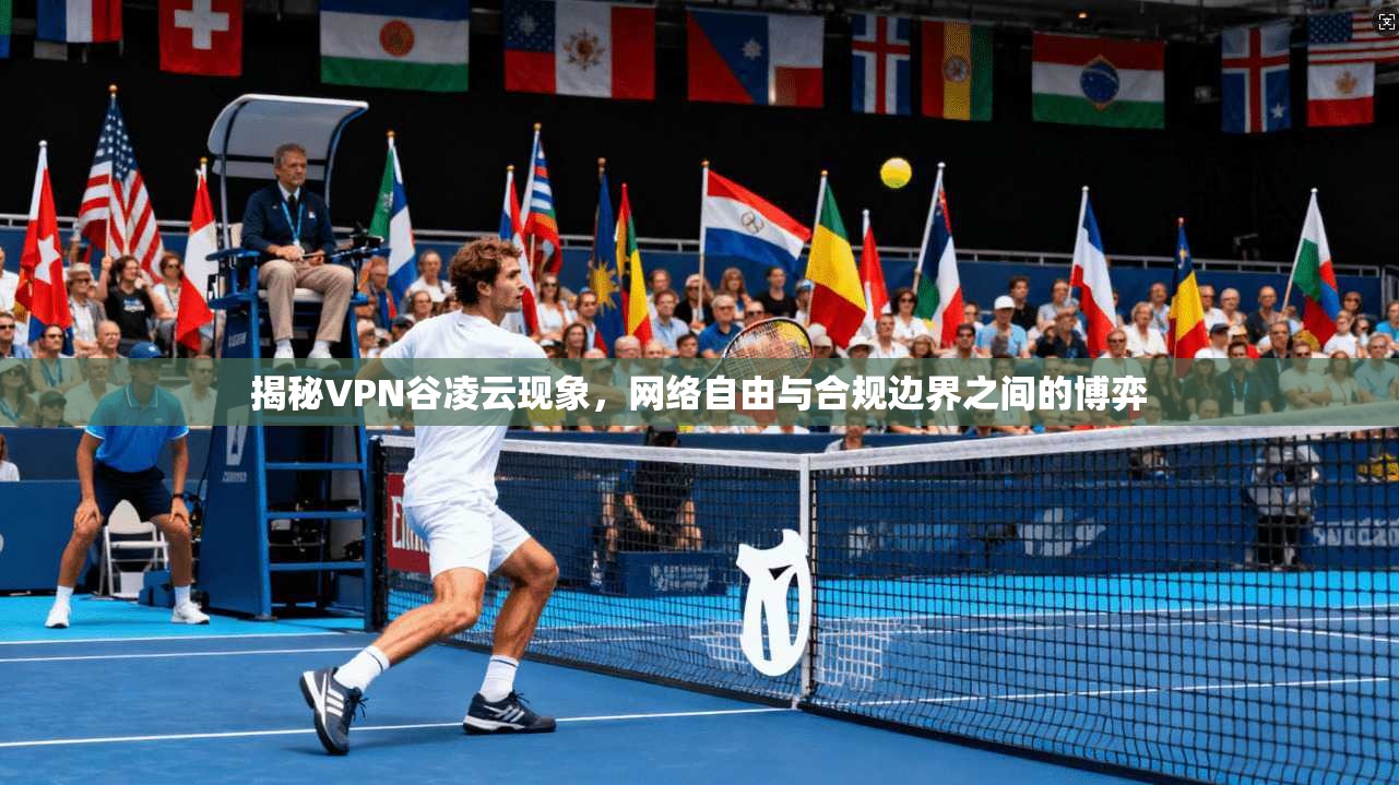 揭秘VPN谷凌云现象，网络自由与合规边界之间的博弈