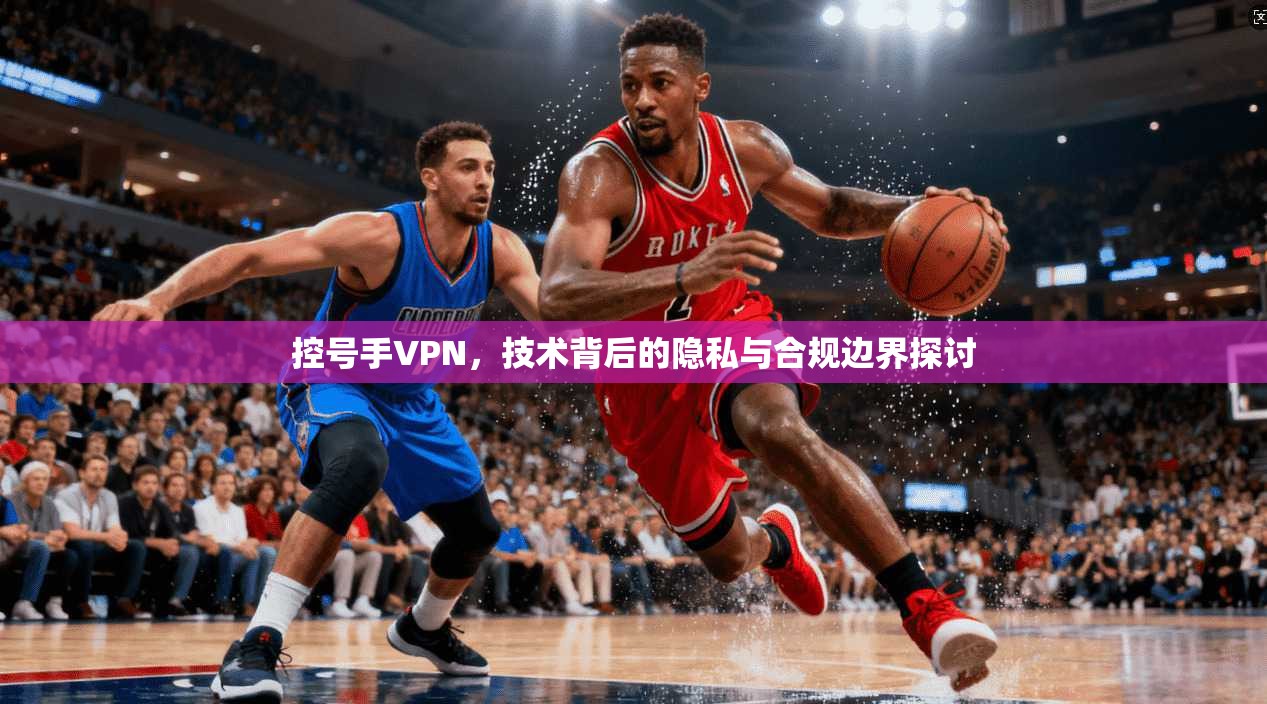 控号手VPN，技术背后的隐私与合规边界探讨