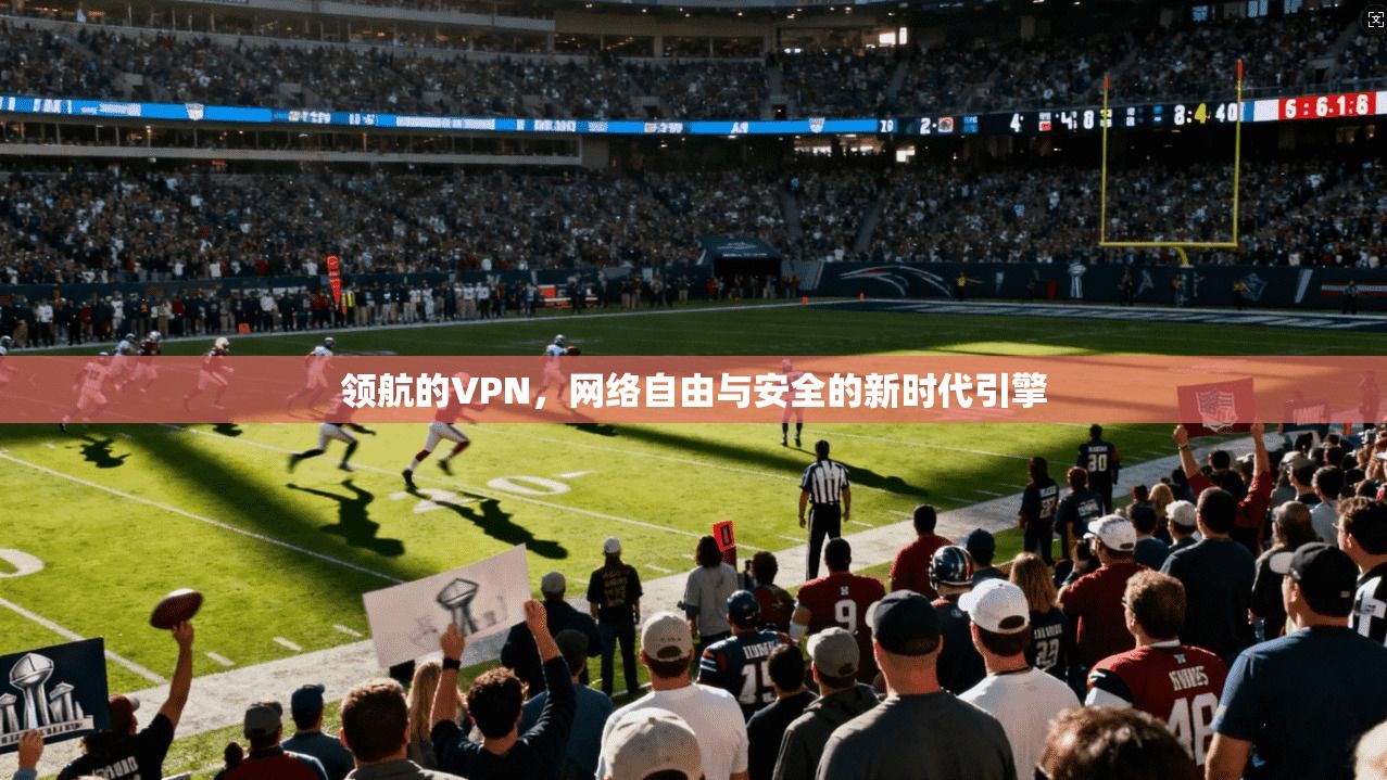领航的VPN，网络自由与安全的新时代引擎