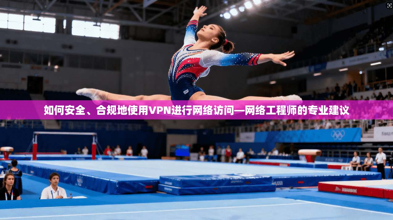如何安全、合规地使用VPN进行网络访问—网络工程师的专业建议