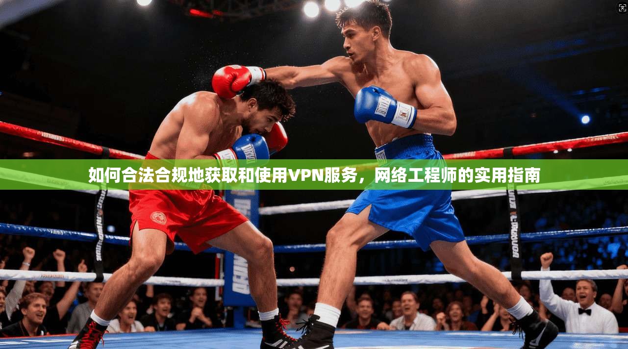 如何合法合规地获取和使用VPN服务，网络工程师的实用指南