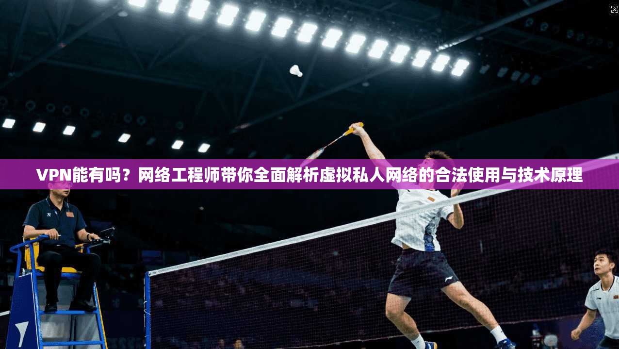 VPN能有吗？网络工程师带你全面解析虚拟私人网络的合法使用与技术原理