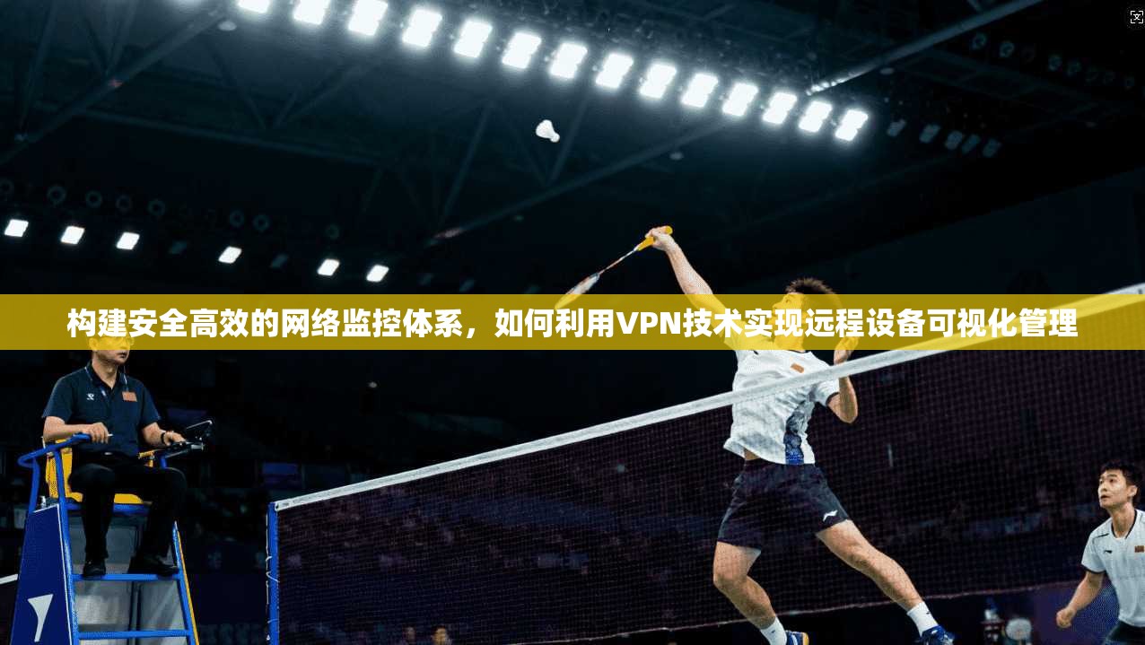构建安全高效的网络监控体系，如何利用VPN技术实现远程设备可视化管理