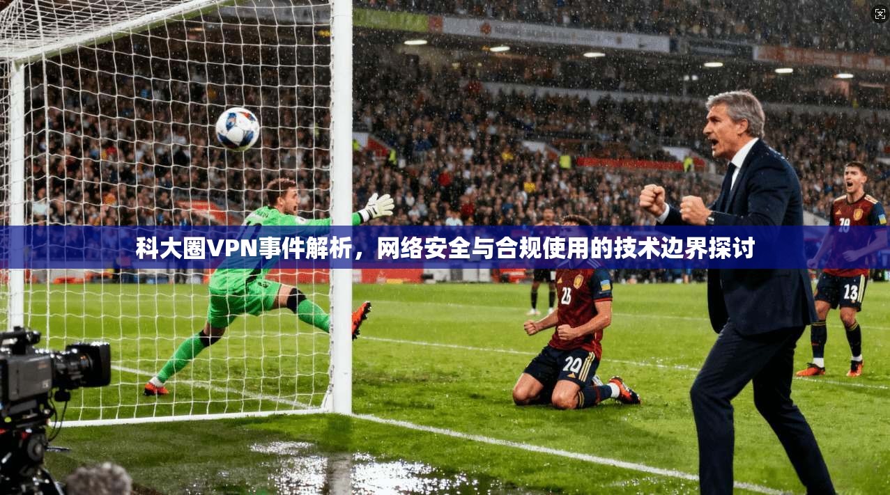 科大圈VPN事件解析，网络安全与合规使用的技术边界探讨