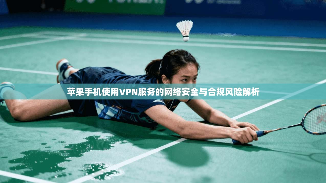 苹果手机使用VPN服务的网络安全与合规风险解析