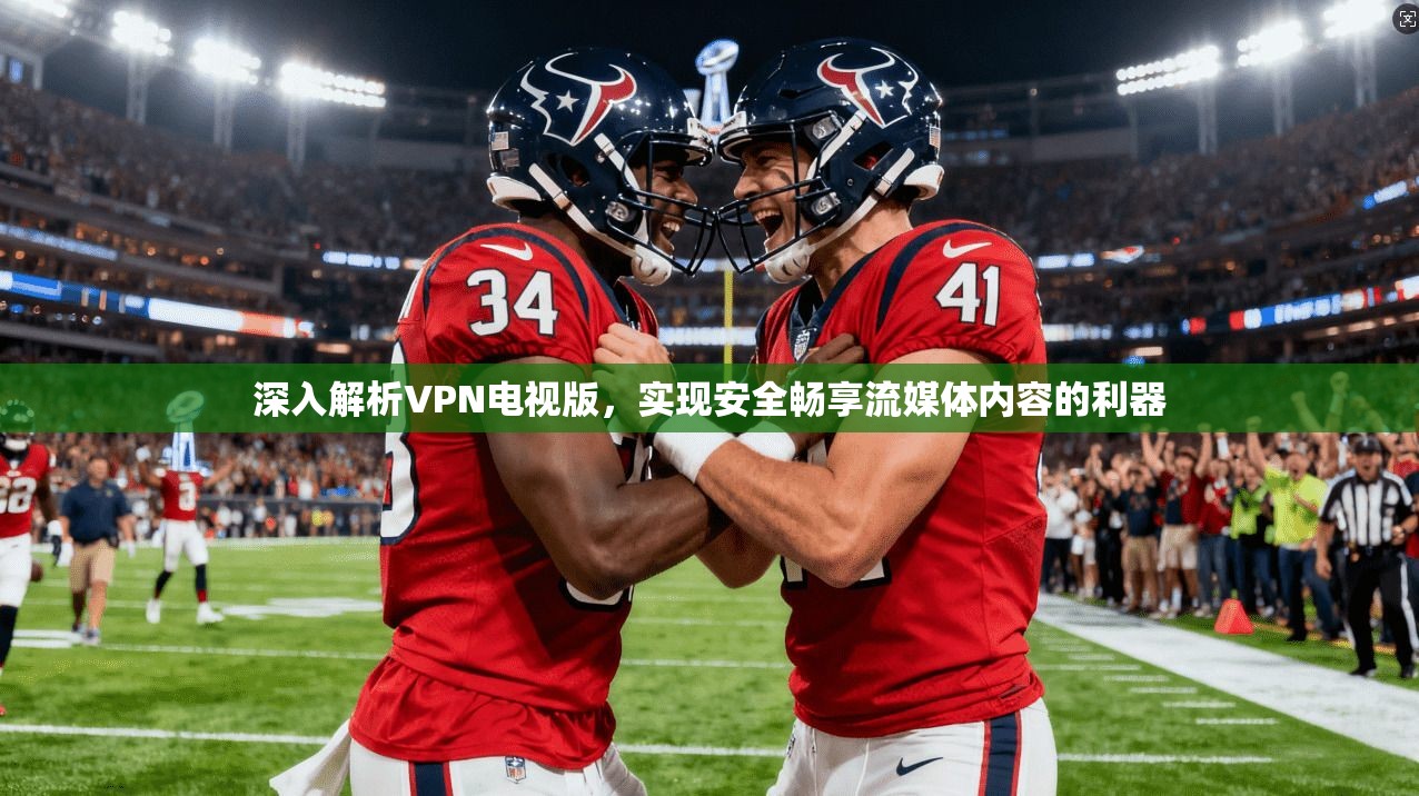 深入解析VPN电视版，实现安全畅享流媒体内容的利器