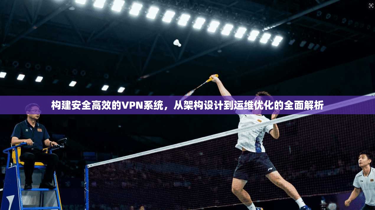 构建安全高效的VPN系统，从架构设计到运维优化的全面解析