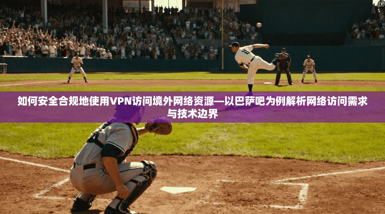 如何安全合规地使用VPN访问境外网络资源—以巴萨吧为例解析网络访问需求与技术边界