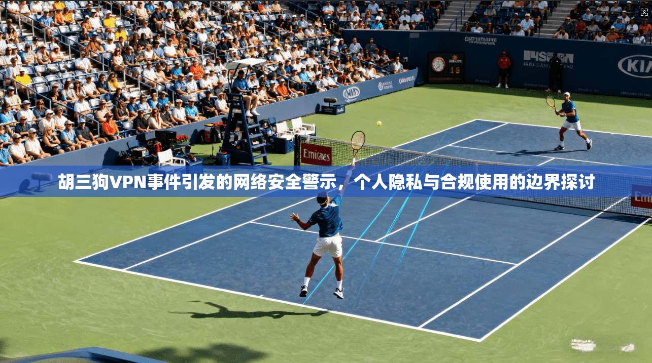 胡三狗VPN事件引发的网络安全警示,个人隐私与合规使用的边界探讨 胡三狗VPN事件引发的网络安全警示,个人隐私与合规使用的边界探讨