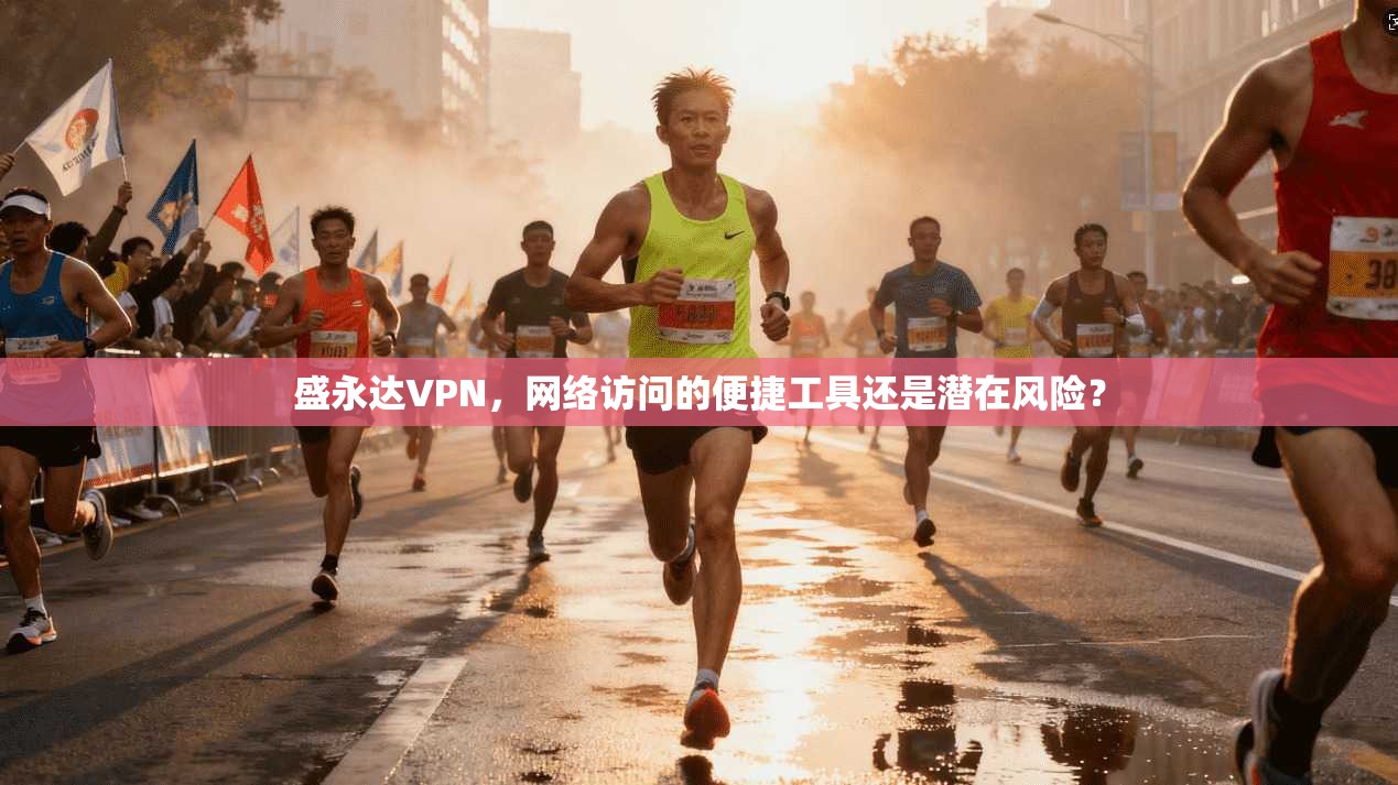 盛永达VPN,网络访问的便捷工具还是潜在风险? 盛永达VPN,网络访问的便捷工具还是潜在风险?