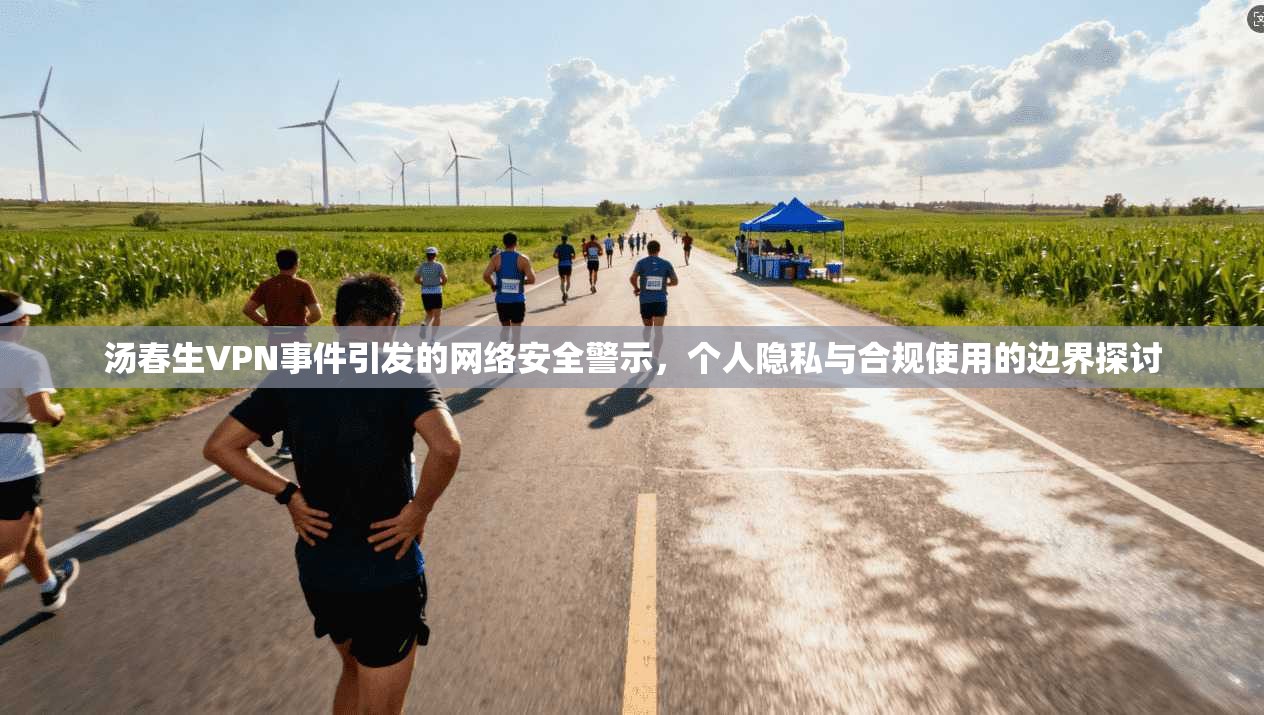 汤春生VPN事件引发的网络安全警示，个人隐私与合规使用的边界探讨