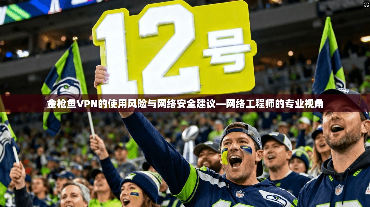 金枪鱼VPN的使用风险与网络安全建议—网络工程师的专业视角