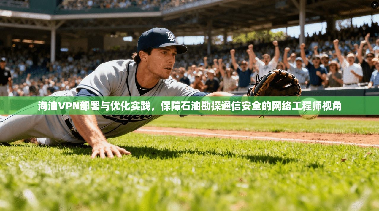 海油VPN部署与优化实践，保障石油勘探通信安全的网络工程师视角