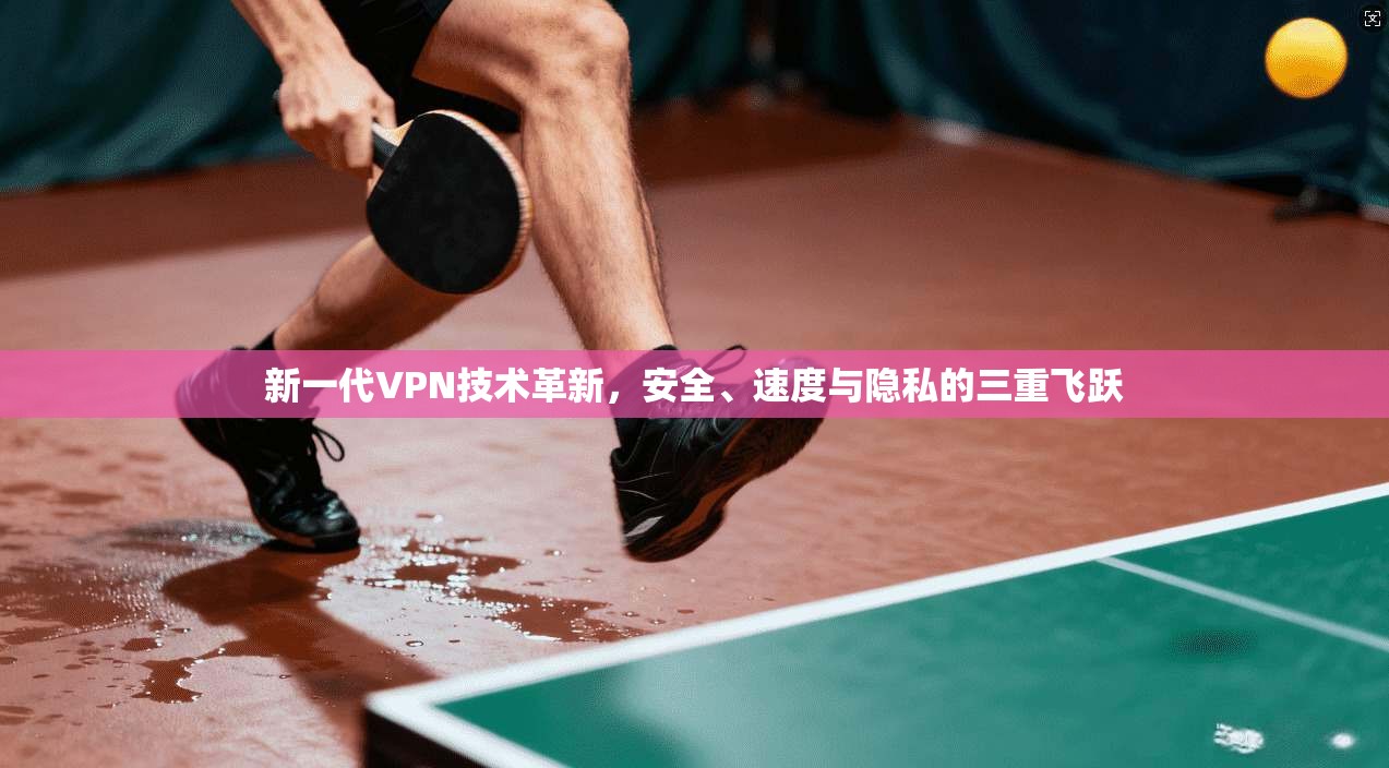 新一代VPN技术革新，安全、速度与隐私的三重飞跃