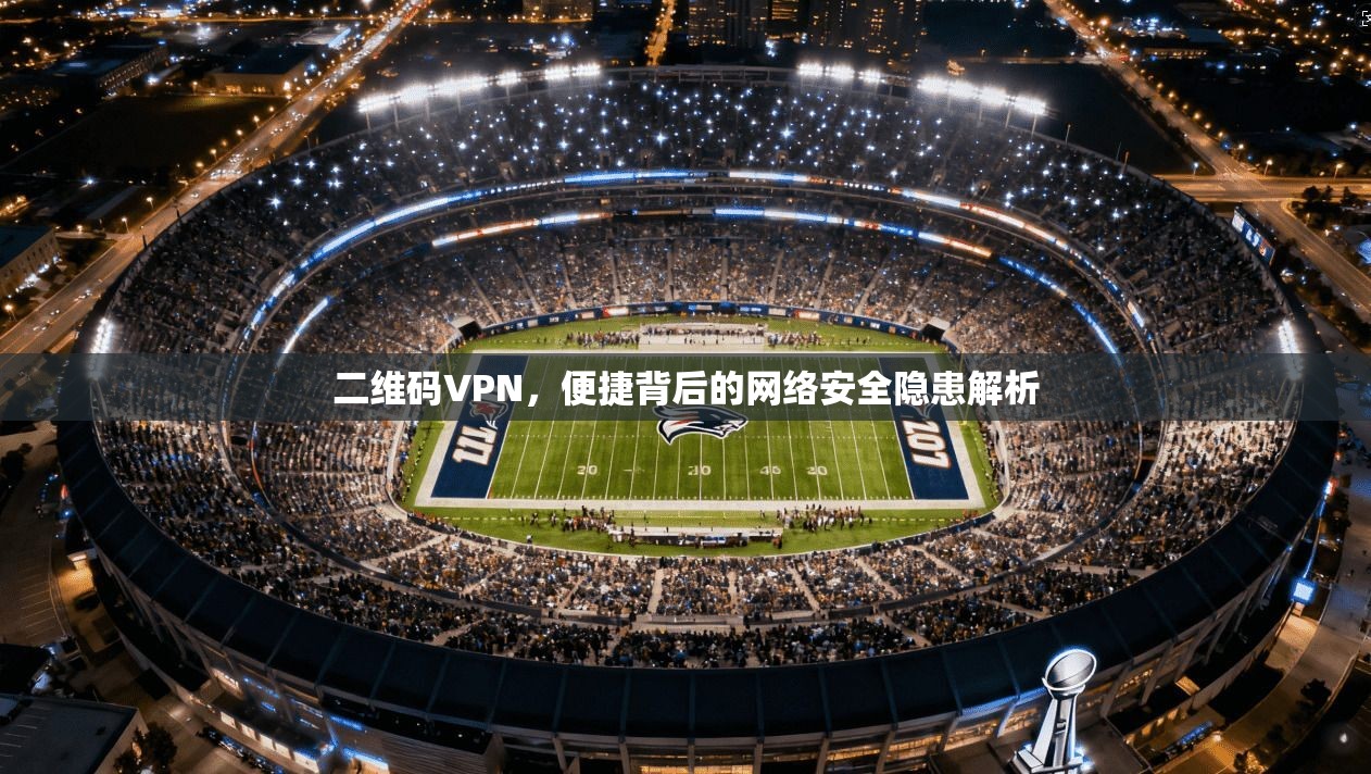 二维码VPN，便捷背后的网络安全隐患解析