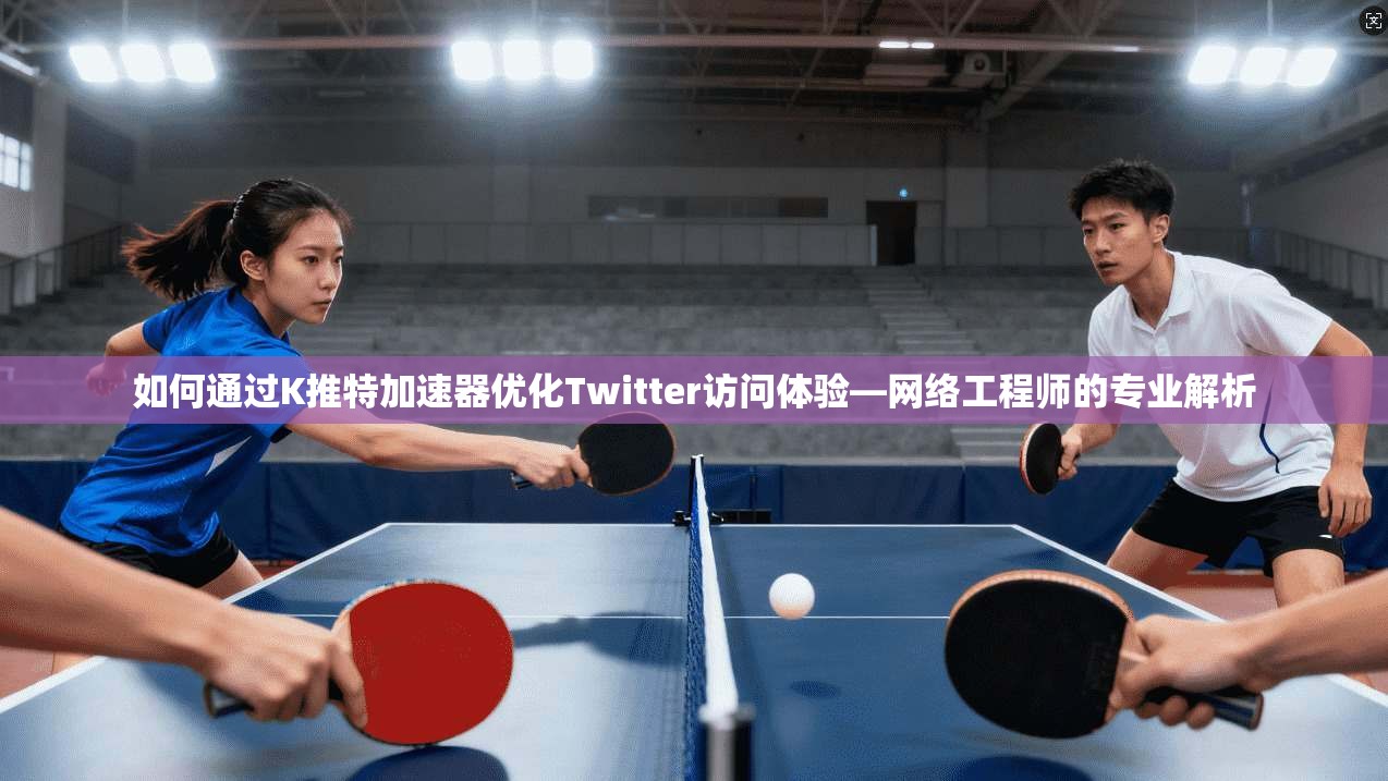 如何通过K推特加速器优化Twitter访问体验—网络工程师的专业解析
