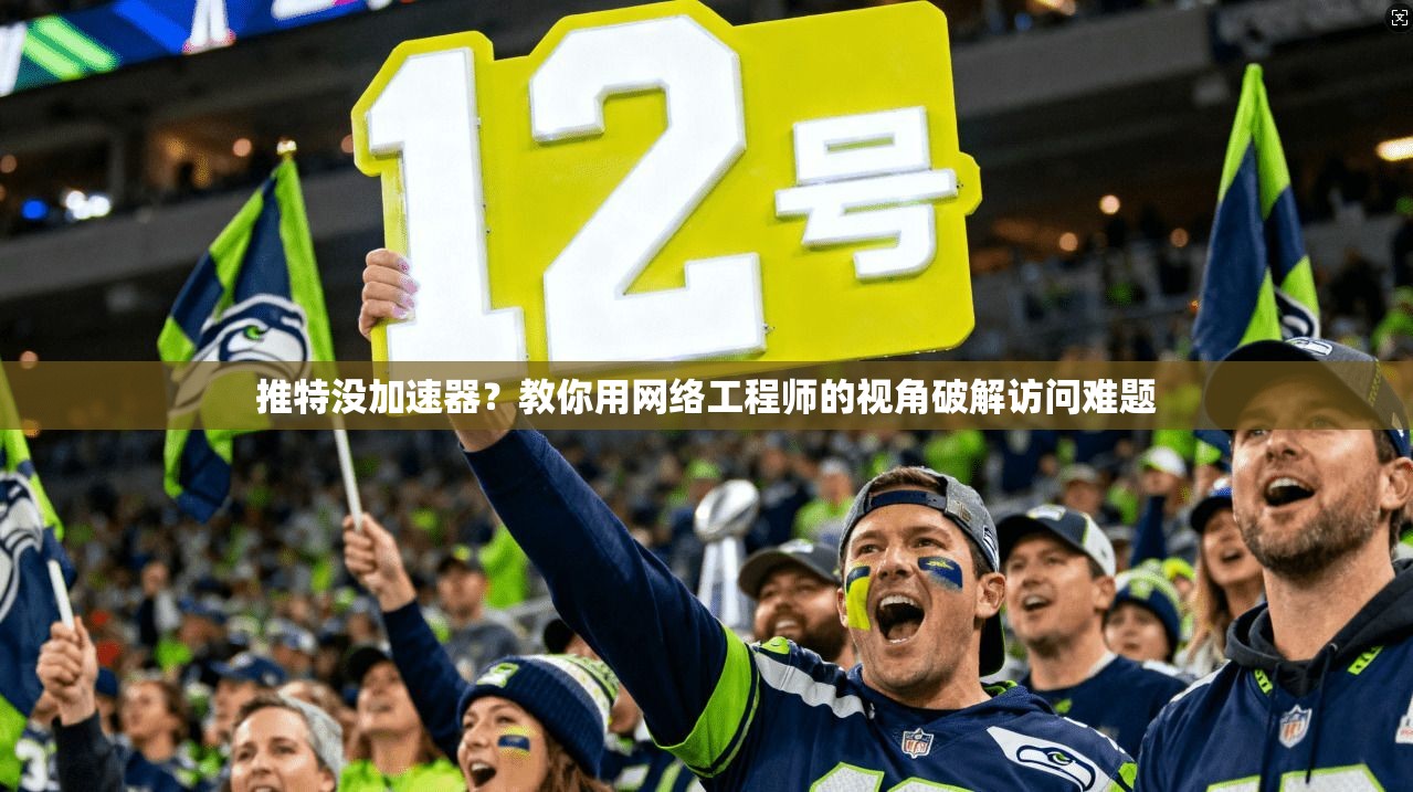 推特没加速器？教你用网络工程师的视角破解访问难题