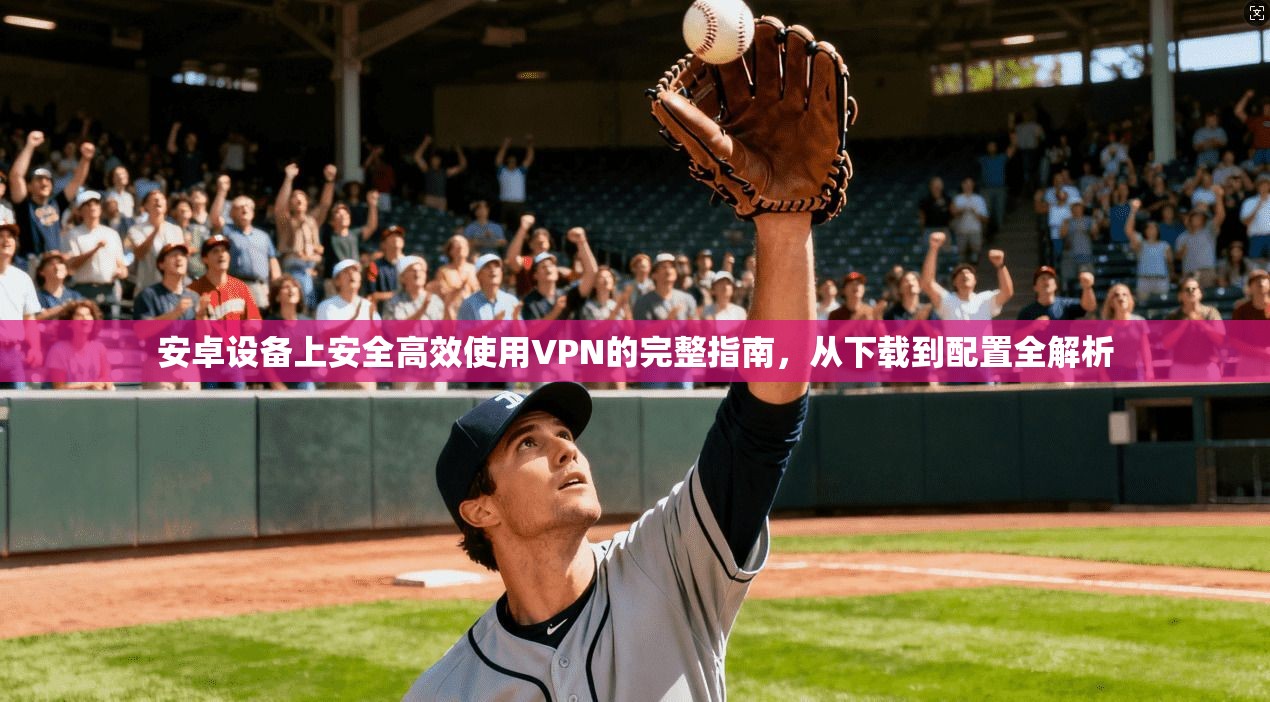 安卓设备上安全高效使用VPN的完整指南，从下载到配置全解析
