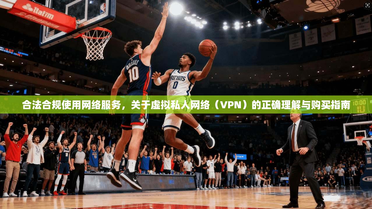 合法合规使用网络服务，关于虚拟私人网络（VPN）的正确理解与购买指南