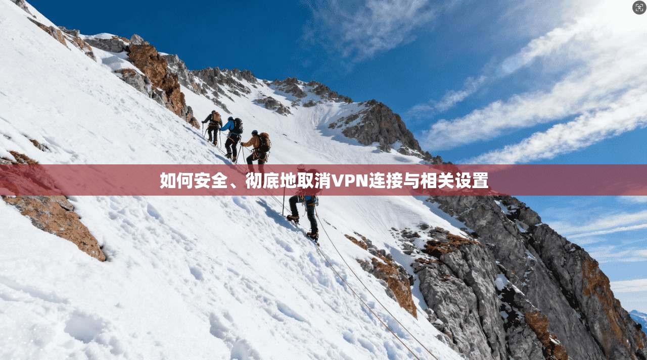 如何安全、彻底地取消VPN连接与相关设置