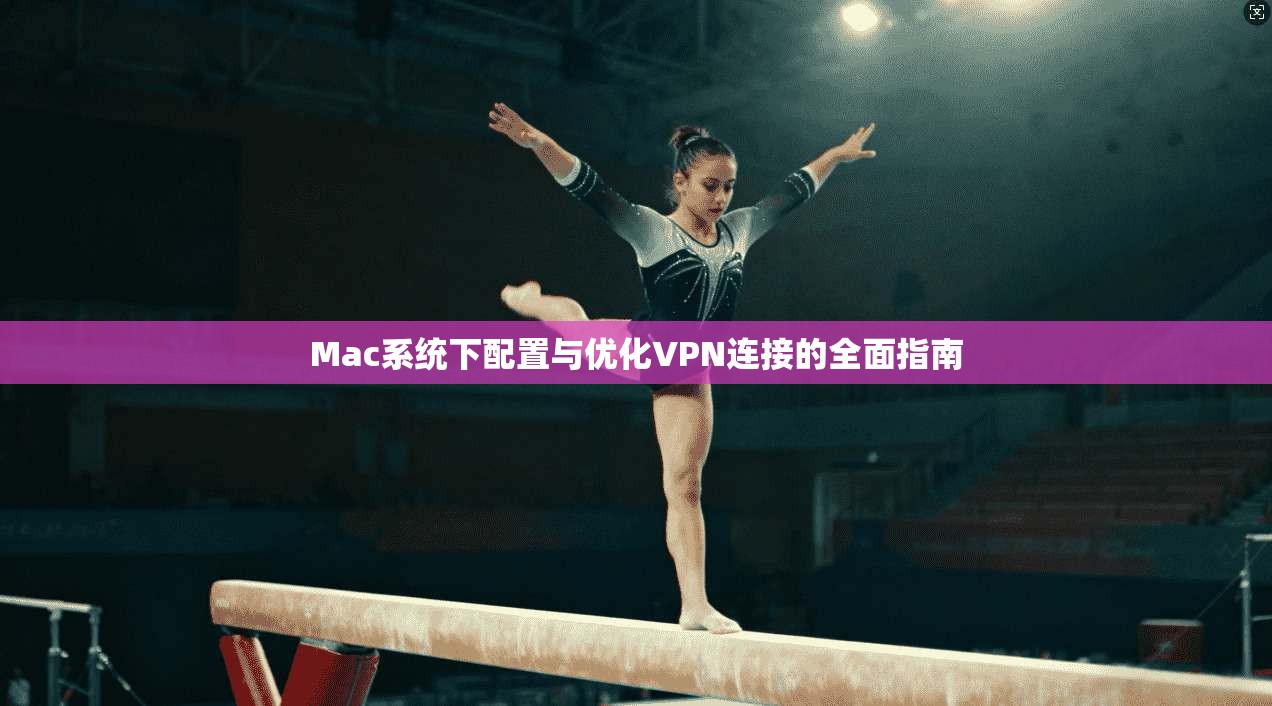 Mac系统下配置与优化VPN连接的全面指南 Mac系统下配置与优化VPN连接的全面指南
