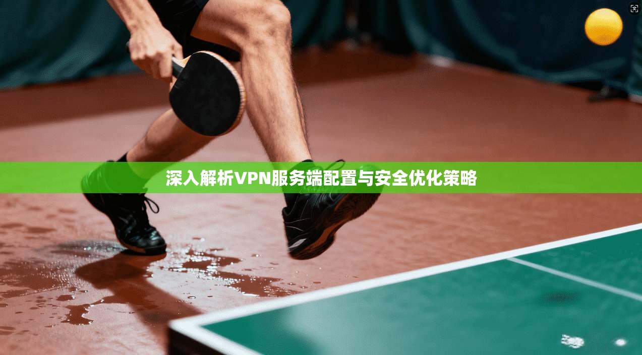 深入解析VPN服务端配置与安全优化策略 深入解析VPN服务端配置与安全优化策略