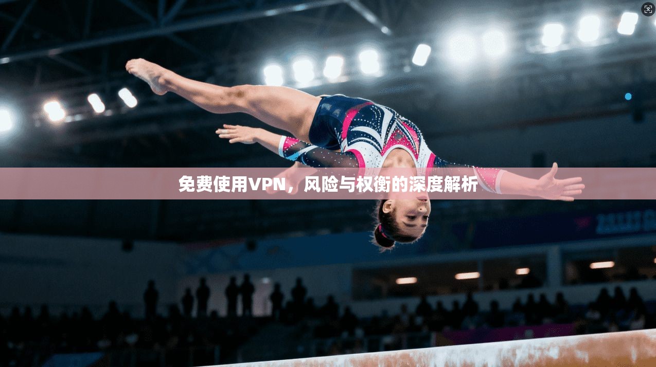 免费使用VPN，风险与权衡的深度解析