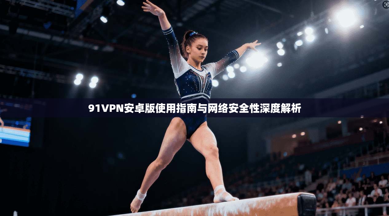 91VPN安卓版使用指南与网络安全性深度解析