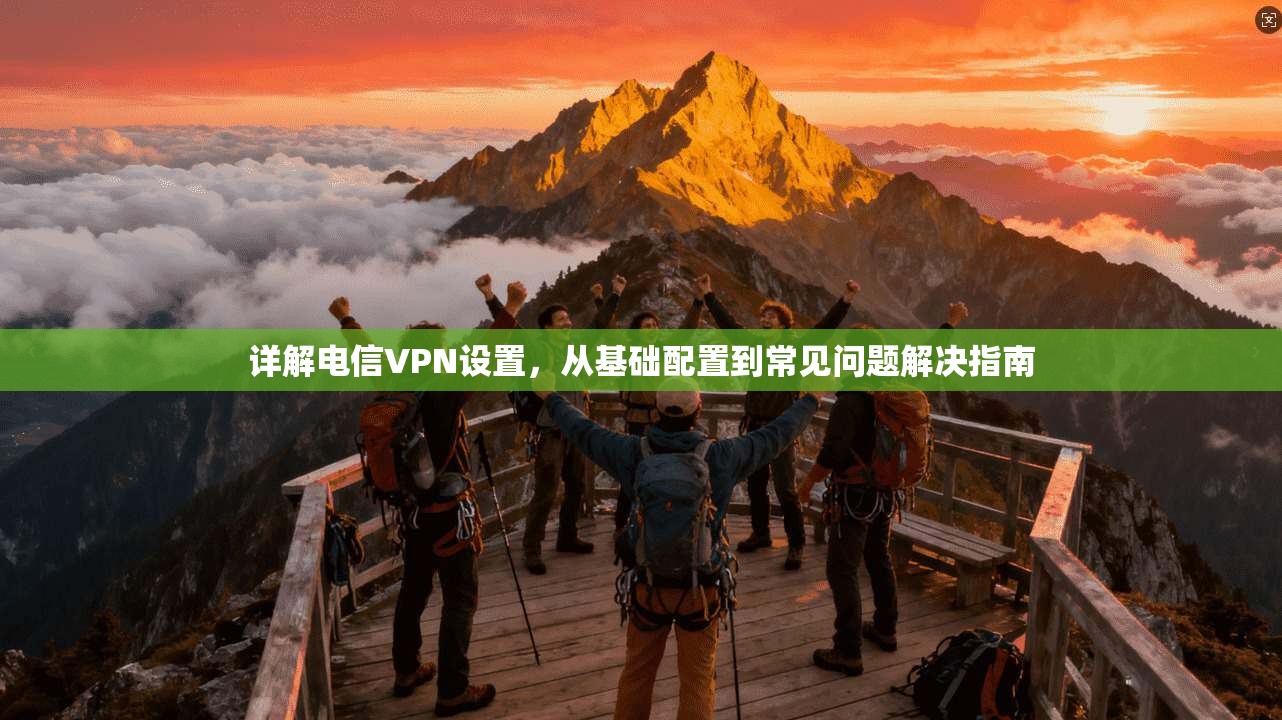 详解电信VPN设置，从基础配置到常见问题解决指南