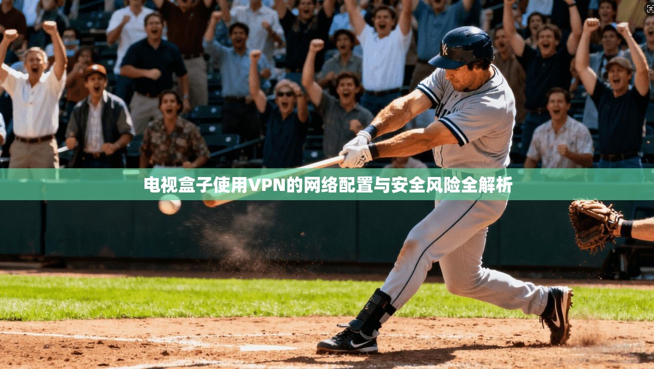 电视盒子使用VPN的网络配置与安全风险全解析