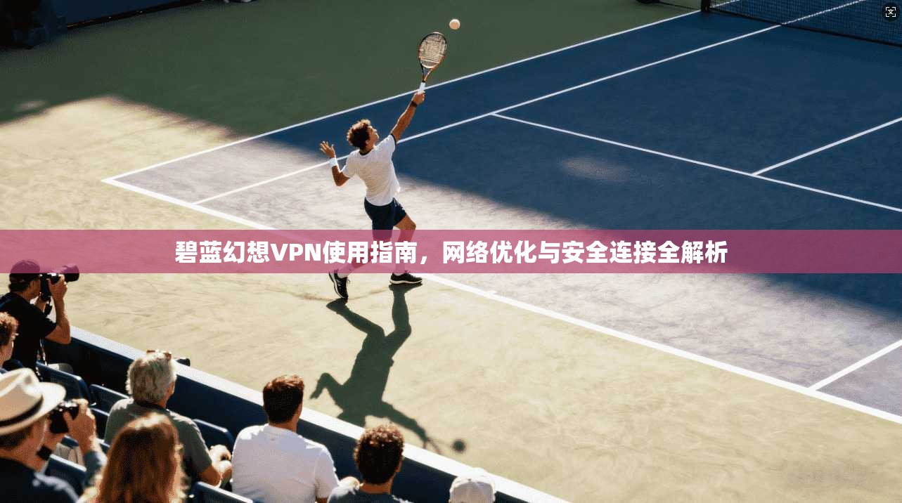 碧蓝幻想VPN使用指南，网络优化与安全连接全解析