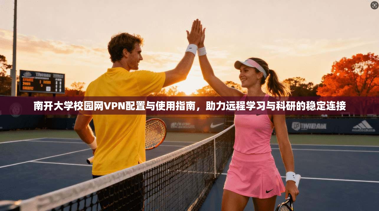 南开大学校园网VPN配置与使用指南，助力远程学习与科研的稳定连接