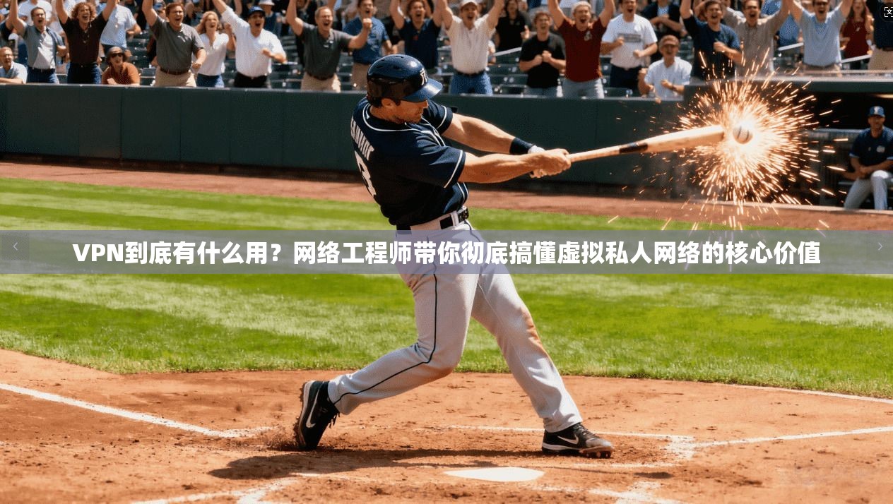VPN到底有什么用？网络工程师带你彻底搞懂虚拟私人网络的核心价值
