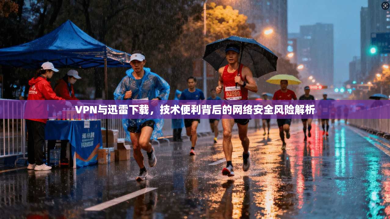 VPN与迅雷下载，技术便利背后的网络安全风险解析