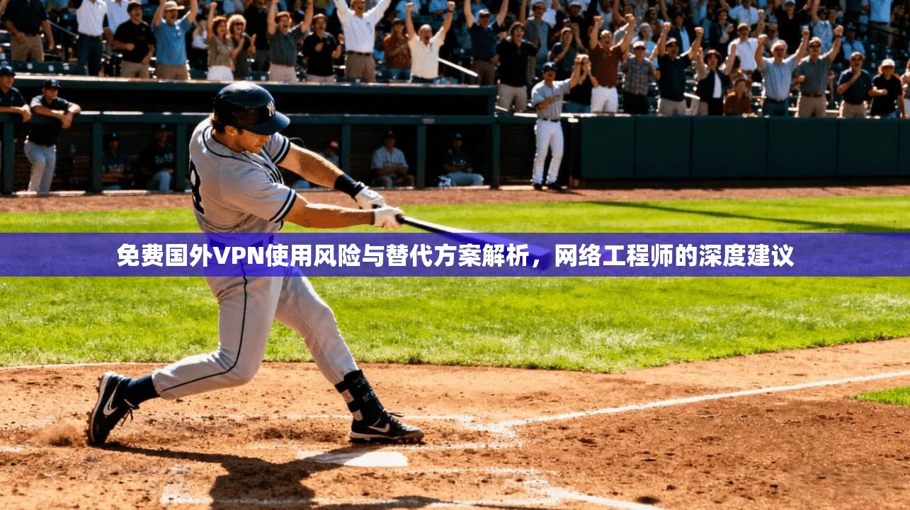 免费国外VPN使用风险与替代方案解析，网络工程师的深度建议