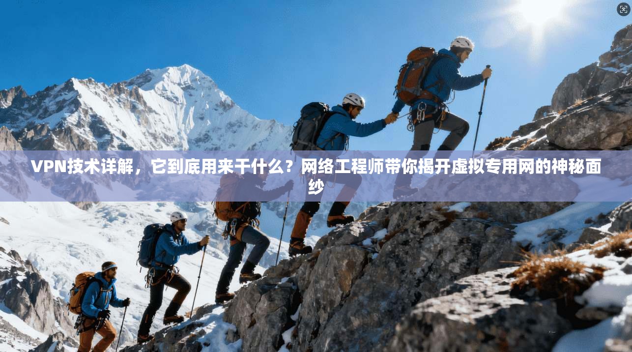 VPN技术详解，它到底用来干什么？网络工程师带你揭开虚拟专用网的神秘面纱