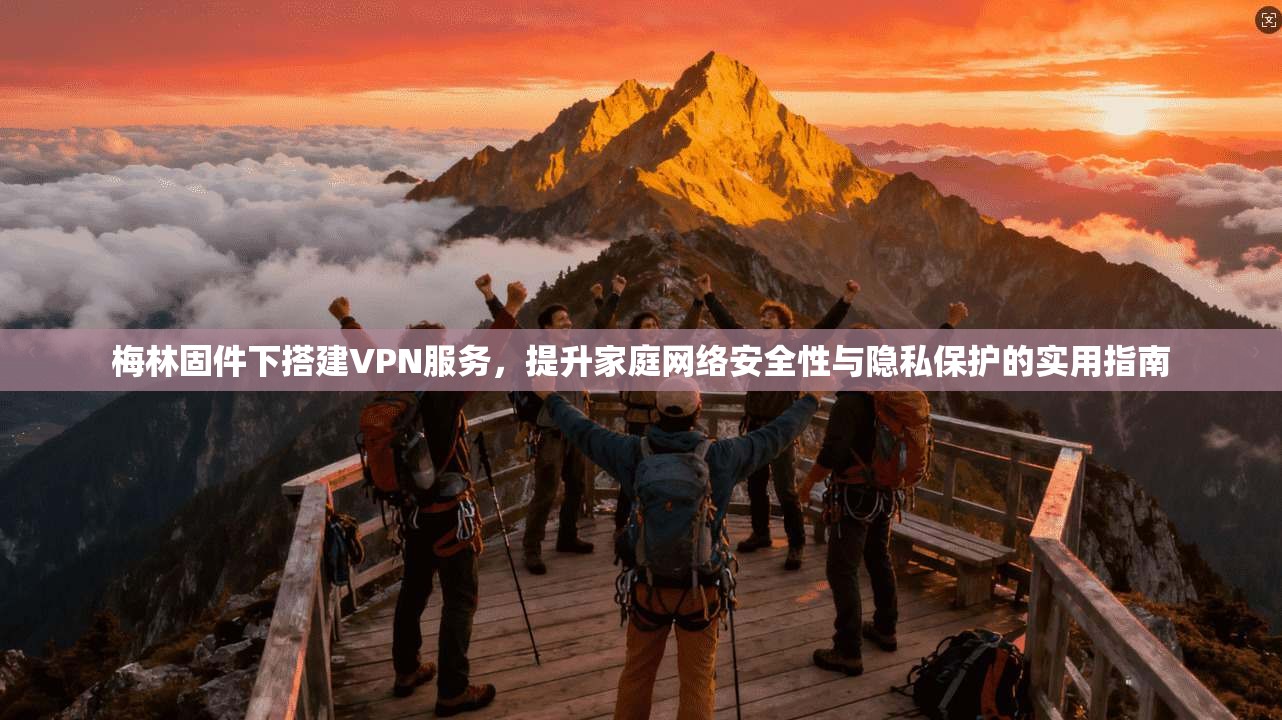 梅林固件下搭建VPN服务，提升家庭网络安全性与隐私保护的实用指南