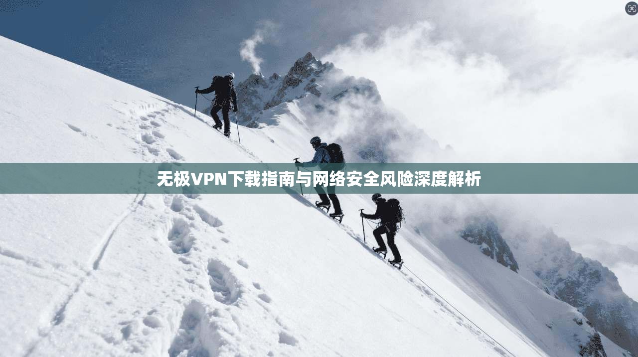 无极VPN下载指南与网络安全风险深度解析