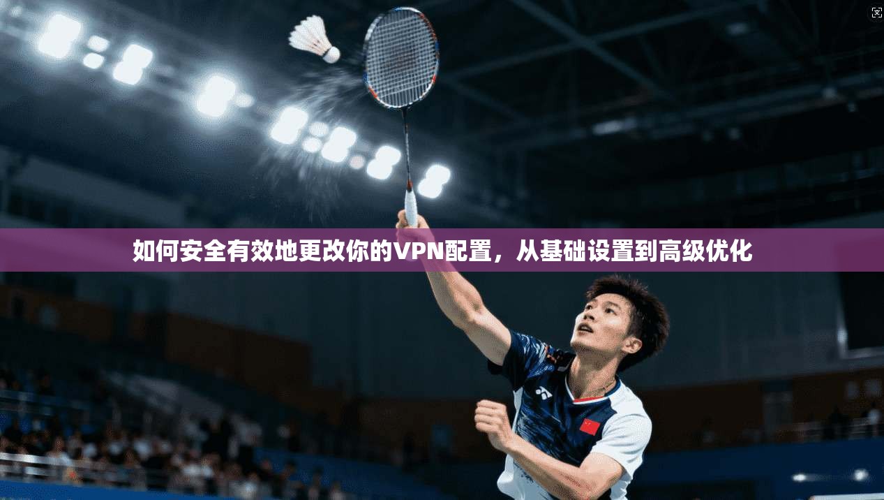 如何安全有效地更改你的VPN配置，从基础设置到高级优化