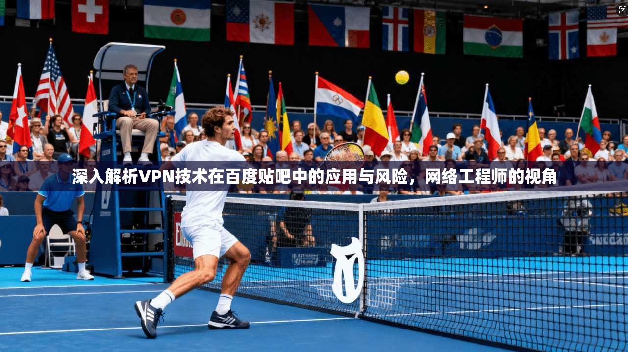 深入解析VPN技术在百度贴吧中的应用与风险，网络工程师的视角