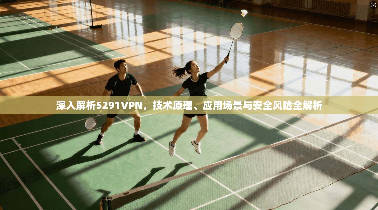 深入解析5291VPN，技术原理、应用场景与安全风险全解析