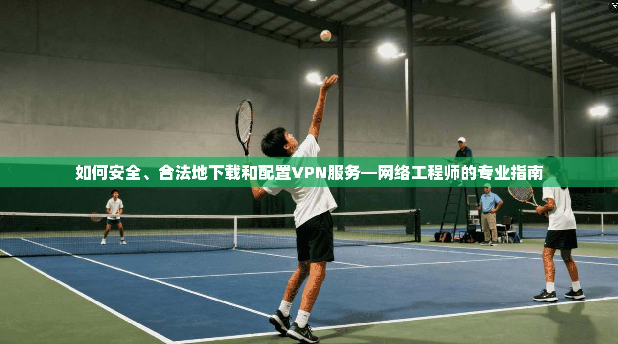 如何安全、合法地下载和配置VPN服务—网络工程师的专业指南