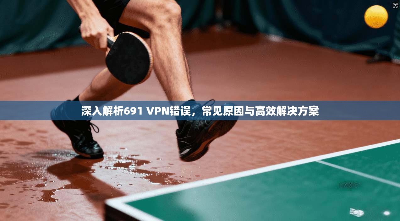 深入解析691 VPN错误，常见原因与高效解决方案