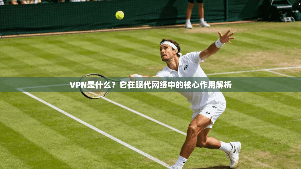 VPN是什么？它在现代网络中的核心作用解析