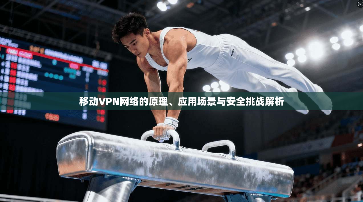 移动VPN网络的原理、应用场景与安全挑战解析