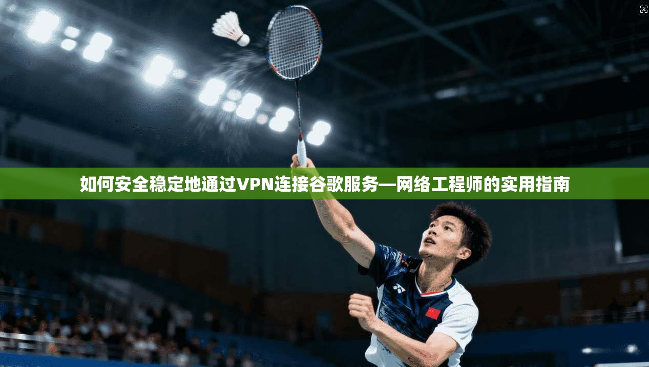 如何安全稳定地通过VPN连接谷歌服务—网络工程师的实用指南