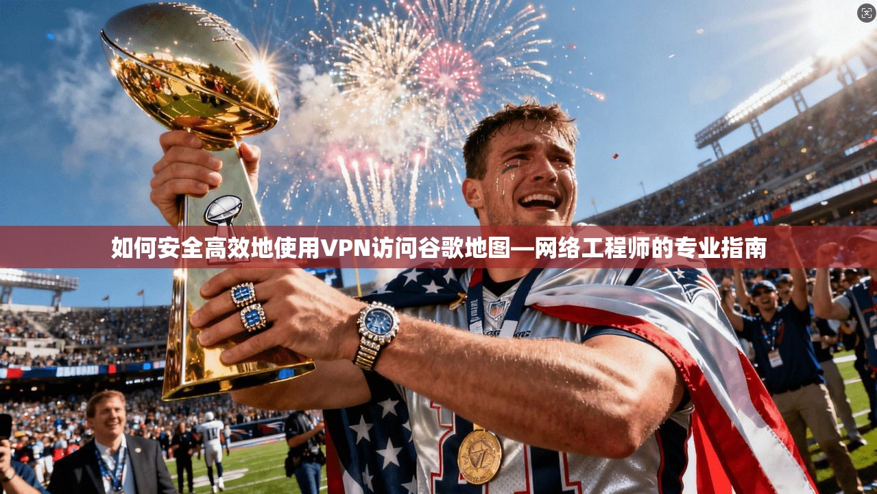 如何安全高效地使用VPN访问谷歌地图—网络工程师的专业指南