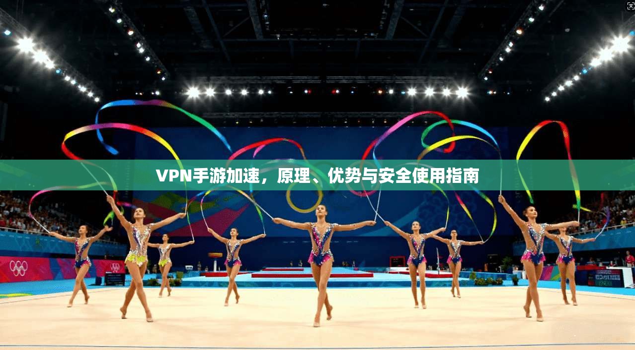VPN手游加速，原理、优势与安全使用指南