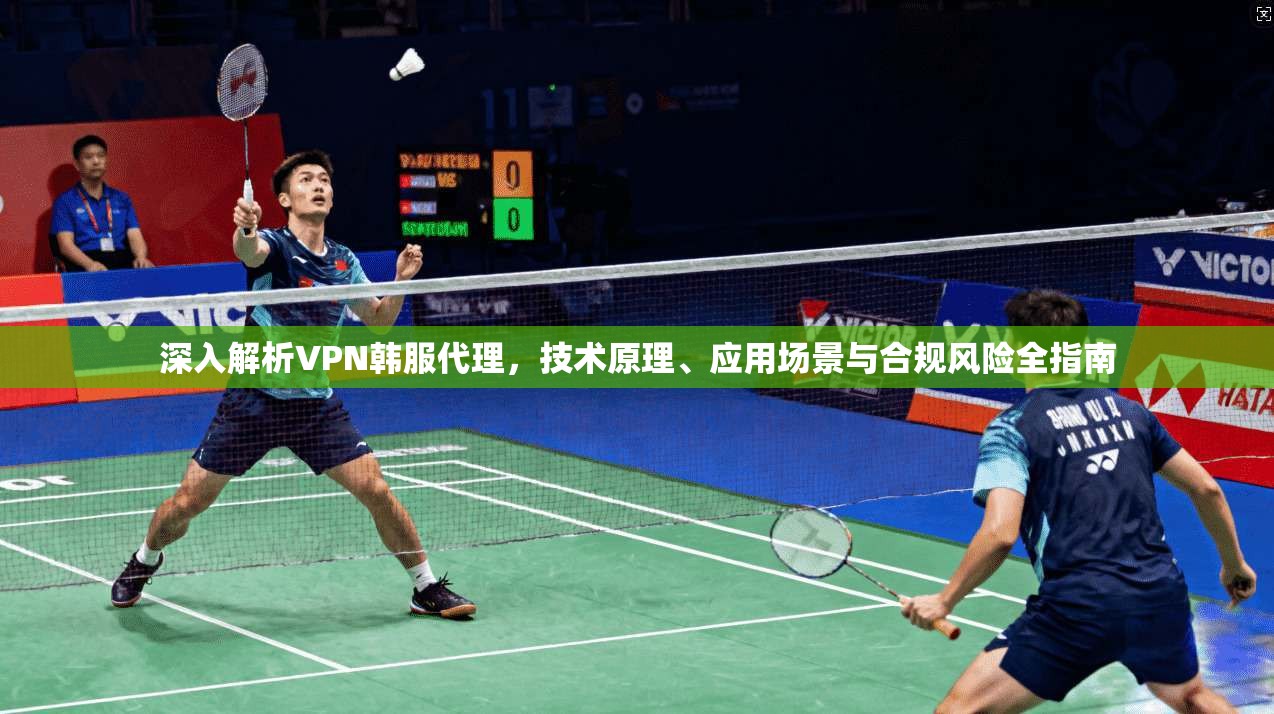 深入解析VPN韩服代理，技术原理、应用场景与合规风险全指南